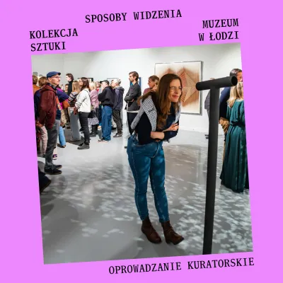 Na środku różowego kwadratu fotografia z wnętrza galerii sztuki, na której uśmiechnięta kobieta w okularach i jeansach mruży oko, patrząc przez czarną, rurkowatą konstrukcję, podczas gdy w tle, pośród innych zwiedzających, widać wiszące na ścianach obrazy. Na górze napis SPOSOBY WIDZENIA. KOLEKCJA MUZEUM SZTUKI W ŁODZI. Na dole napis OPROWADZANIE KURATORSKIE.