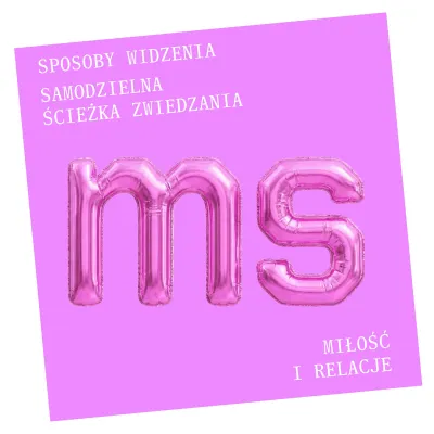 Grafika na jasnoróżowym tle przedstawia dwie duże, błyszczące litery „ms” w formie różowych balonów foliowych, nawiązujących do logotypu Muzeum Sztuki w Łodzi. W rogach umieszczono białe napisy: w lewym górnym „Sposoby widzenia. Samodzielna ścieżka zwiedzania”, a w prawym dolnym „Miłość i relacje”.